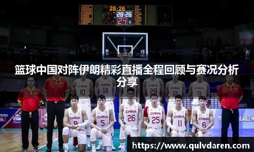 篮球中国对阵伊朗精彩直播全程回顾与赛况分析分享