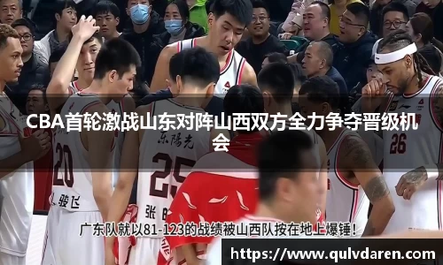 CBA首轮激战山东对阵山西双方全力争夺晋级机会