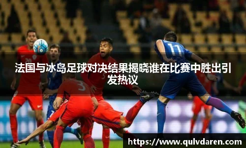 法国与冰岛足球对决结果揭晓谁在比赛中胜出引发热议