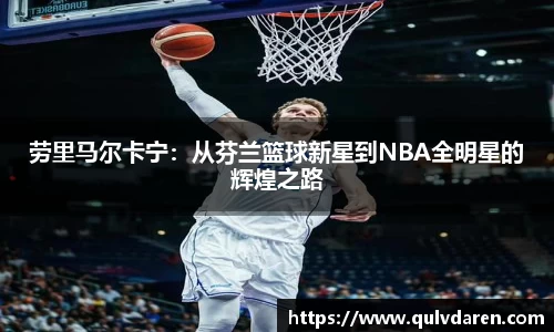 劳里马尔卡宁：从芬兰篮球新星到NBA全明星的辉煌之路