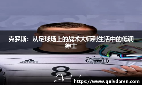 克罗斯：从足球场上的战术大师到生活中的低调绅士